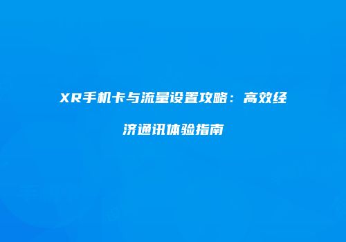 XR手机卡与流量设置攻略：高效经济通讯体验指南