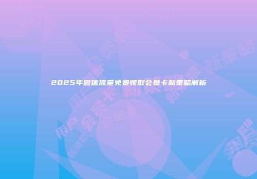 2025年微信流量免费领取会员卡新策略解析