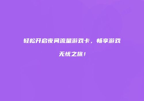 轻松开启夜间流量游戏卡，畅享游戏无忧之旅！