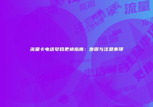 流量卡电话号码更换指南：步骤与注意事项