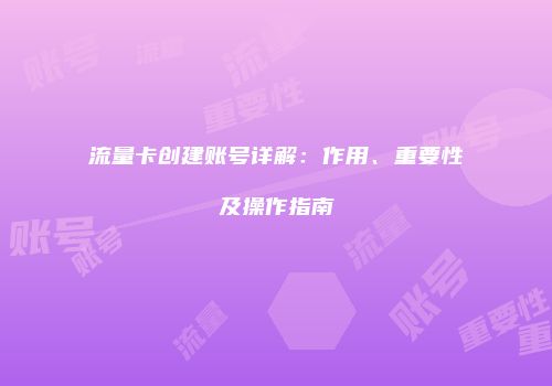 流量卡创建账号详解：作用、重要性及操作指南