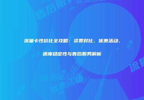 流量卡性价比全攻略：资费对比、优惠活动、速度稳定性与售后服务解析