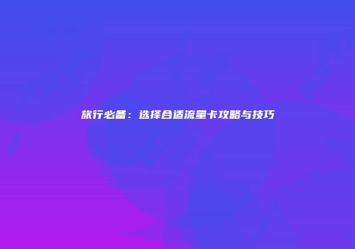旅行必备：选择合适流量卡攻略与技巧