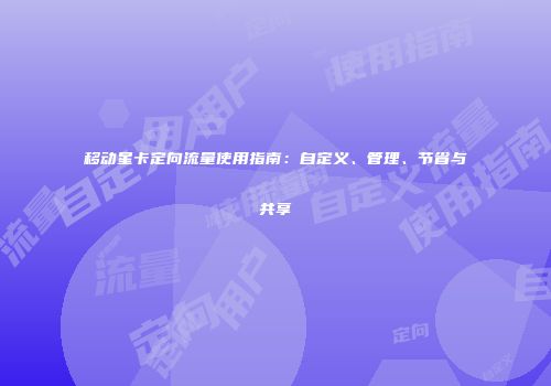 移动星卡定向流量使用指南：自定义、管理、节省与共享