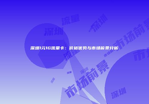 深圳1元1G流量卡：价格优势与市场前景分析