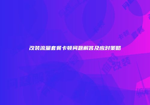 改装流量套餐卡顿问题解答及应对策略