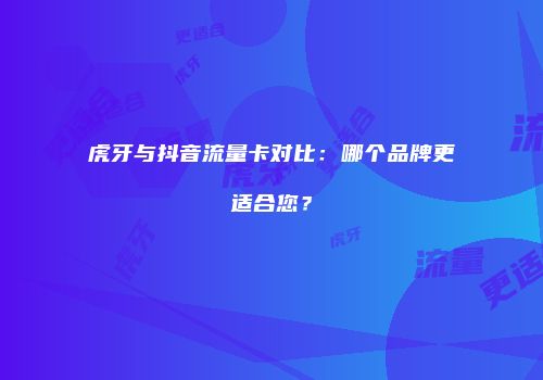 虎牙与抖音流量卡对比：哪个品牌更适合您？