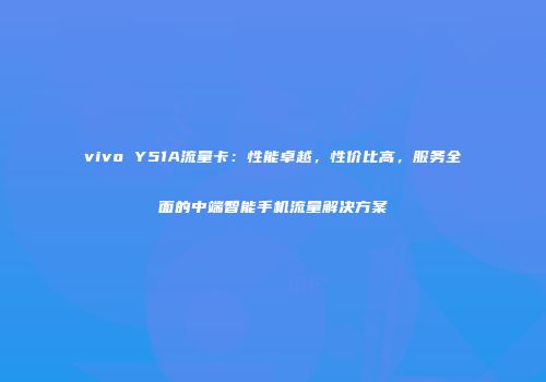 vivo Y51A流量卡：性能卓越，性价比高，服务全面的中端智能手机流量解决方案
