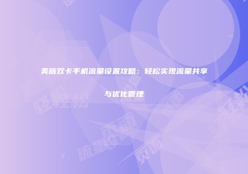 美版双卡手机流量设置攻略：轻松实现流量共享与优化管理