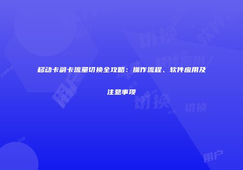 移动卡副卡流量切换全攻略：操作流程、软件应用及注意事项