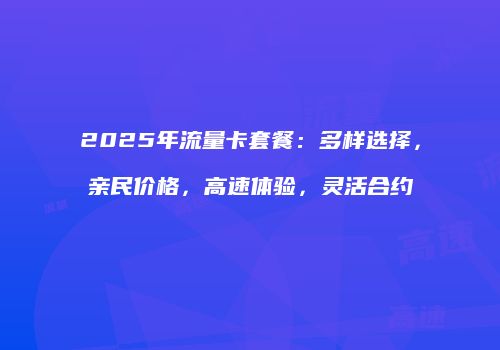 2025年流量卡套餐：多样选择，亲民价格，高速体验，灵活合约