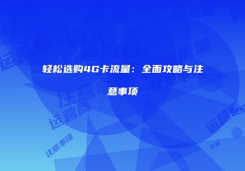 轻松选购4G卡流量：全面攻略与注意事项