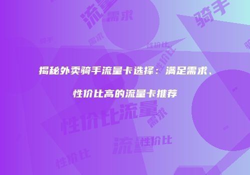 揭秘外卖骑手流量卡选择：满足需求、性价比高的流量卡推荐