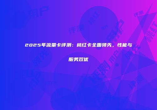 2025年流量卡评测：桃红卡全面领先，性能与服务双优