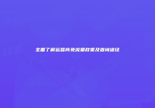 全面了解运营商免流量政策及查询途径