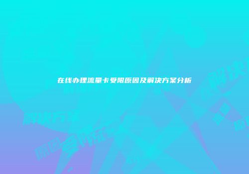在线办理流量卡受限原因及解决方案分析