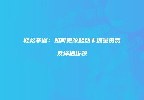 轻松掌握：如何更改移动卡流量资费及详细步骤