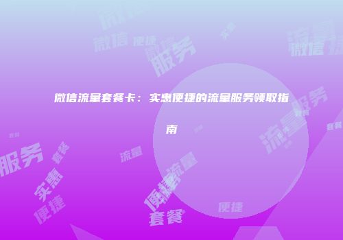 微信流量套餐卡：实惠便捷的流量服务领取指南