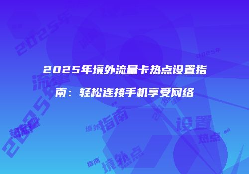 2025年境外流量卡热点设置指南：轻松连接手机享受网络