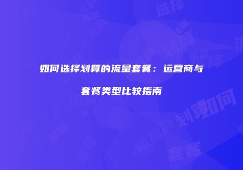 如何选择划算的流量套餐：运营商与套餐类型比较指南