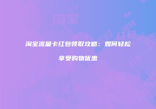 淘宝流量卡红包领取攻略：如何轻松享受购物优惠