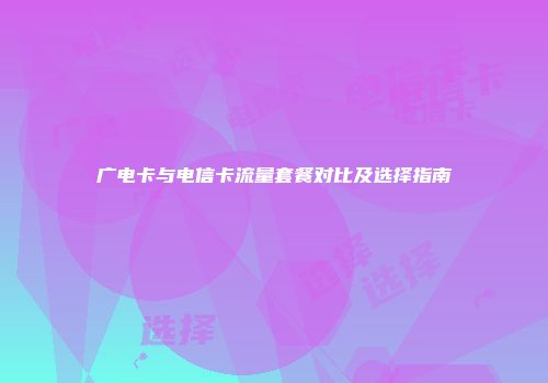 广电卡与电信卡流量套餐对比及选择指南