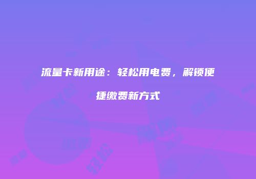 流量卡新用途：轻松用电费，解锁便捷缴费新方式
