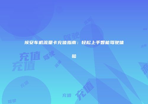 埃安车机流量卡充值指南：轻松上手智能驾驶体验