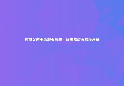 如何关闭电信副卡流量：详细指南与操作方法