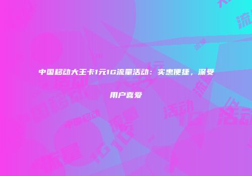 中国移动大王卡1元1G流量活动：实惠便捷，深受用户喜爱