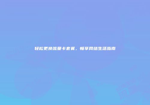 轻松更换流量卡套餐，畅享网络生活指南