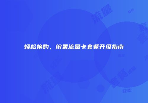 轻松换购，缤果流量卡套餐升级指南