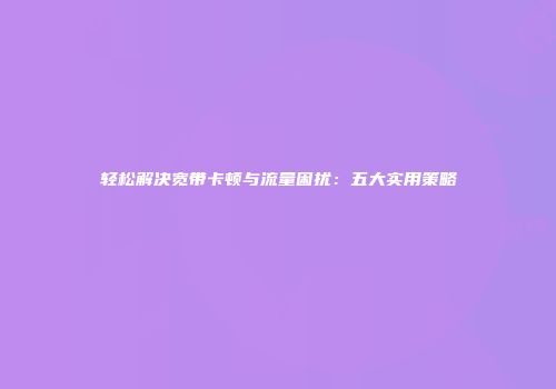 轻松解决宽带卡顿与流量困扰：五大实用策略