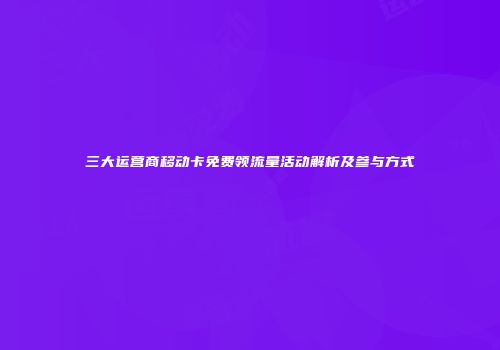三大运营商移动卡免费领流量活动解析及参与方式