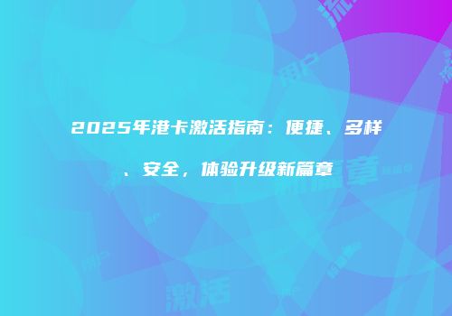 2025年港卡激活指南：便捷、多样、安全，体验升级新篇章