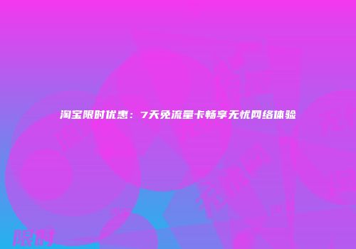 淘宝限时优惠：7天免流量卡畅享无忧网络体验