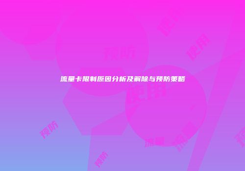流量卡限制原因分析及解除与预防策略