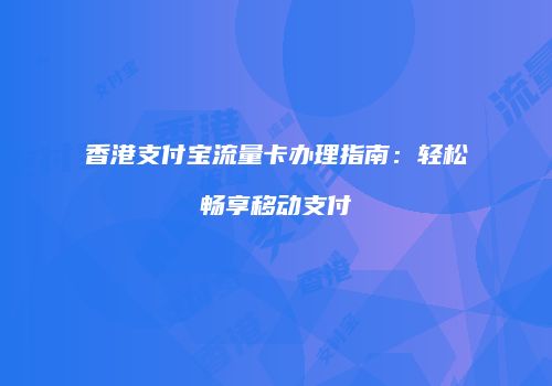 香港支付宝流量卡办理指南：轻松畅享移动支付