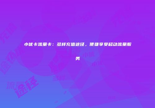 小优卡流量卡：多样充值途径，便捷享受移动流量服务