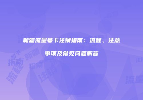 新疆流量号卡注销指南：流程、注意事项及常见问题解答
