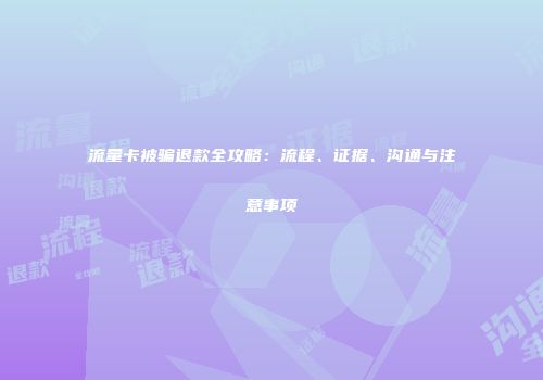 流量卡被骗退款全攻略：流程、证据、沟通与注意事项