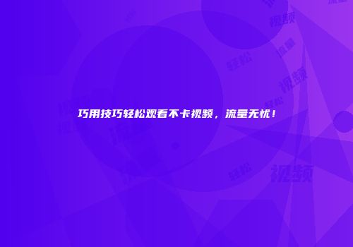巧用技巧轻松观看不卡视频，流量无忧！