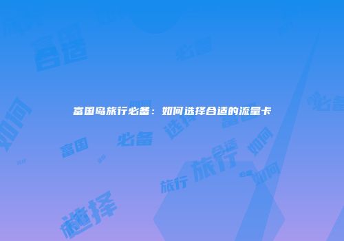 富国岛旅行必备：如何选择合适的流量卡