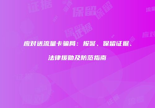 应对送流量卡骗局：报警、保留证据、法律援助及防范指南