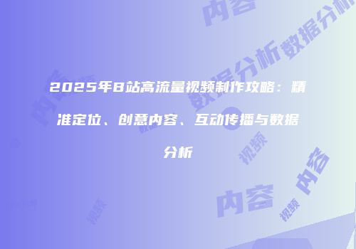 2025年B站高流量视频制作攻略：精准定位、创意内容、互动传播与数据分析
