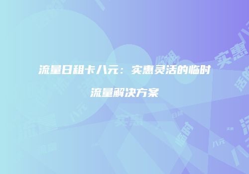 流量日租卡八元：实惠灵活的临时流量解决方案
