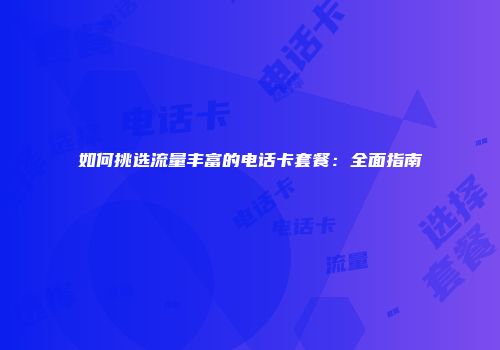 如何挑选流量丰富的电话卡套餐：全面指南
