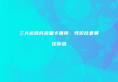 三大运营商流量卡推荐：性价比套餐任你选