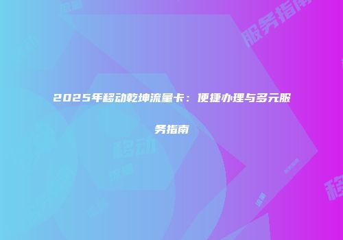 2025年移动乾坤流量卡：便捷办理与多元服务指南