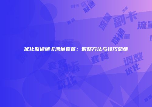 优化联通副卡流量套餐：调整方法与技巧总结